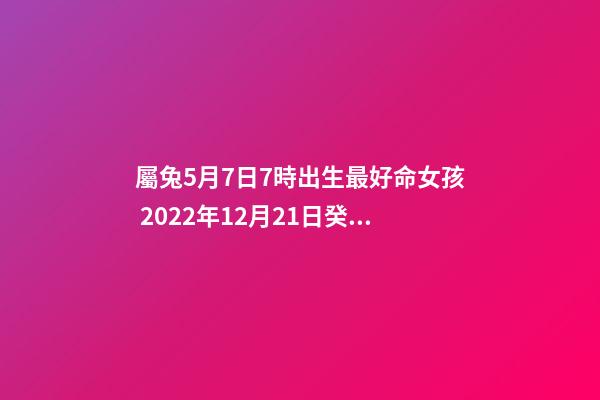 屬兔5月7日7時出生最好命女孩 2022年12月21日癸丑打麻將運氣第一星座-第1張-觀點-玄機派
